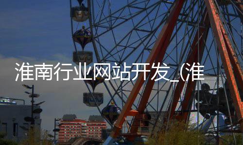 淮南行业网站开发_(淮南行业网站开发招聘信息)