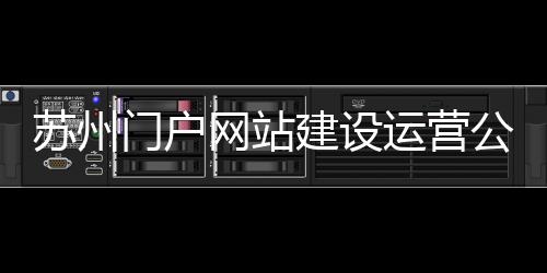 苏州门户网站建设运营公司（苏州网站建设 公司）